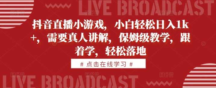 抖音直播小游戏，小白轻松日入1k+，需要真人讲解，保姆级教学，跟着学，轻松落地【揭秘】